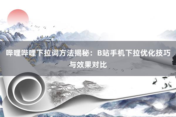 哔哩哔哩下拉词方法揭秘：B站手机下拉优化技巧与效果对比