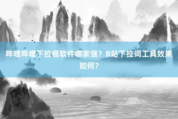 哔哩哔哩下拉框软件哪家强？B站下拉词工具效果如何？
