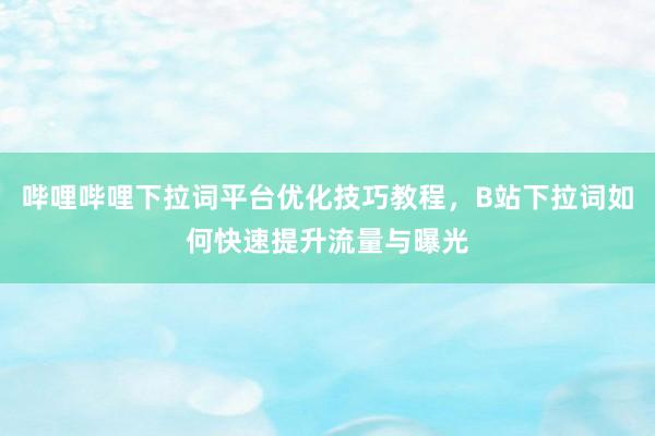 哔哩哔哩下拉词平台优化技巧教程，B站下拉词如何快速提升流量与曝光