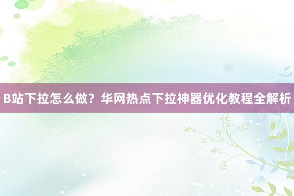 B站下拉怎么做？华网热点下拉神器优化教程全解析