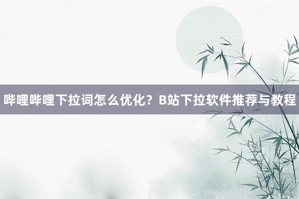 哔哩哔哩下拉词怎么优化？B站下拉软件推荐与教程