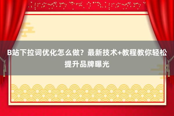 B站下拉词优化怎么做？最新技术+教程教你轻松提升品牌曝光