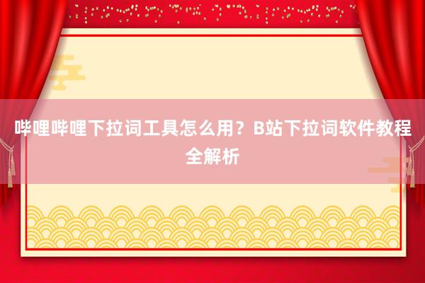 哔哩哔哩下拉词工具怎么用？B站下拉词软件教程全解析