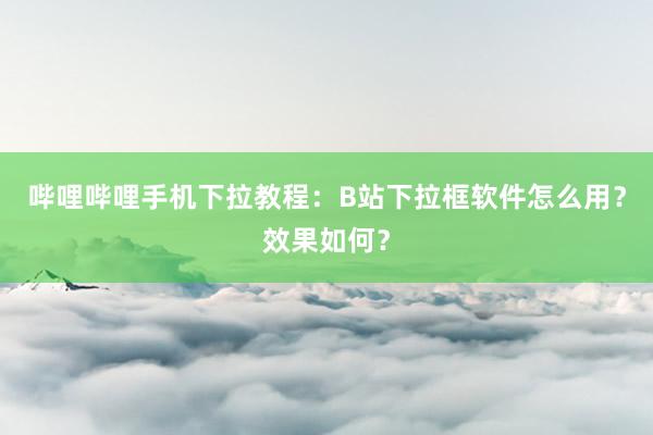 哔哩哔哩手机下拉教程：B站下拉框软件怎么用？效果如何？