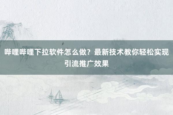 哔哩哔哩下拉软件怎么做？最新技术教你轻松实现引流推广效果