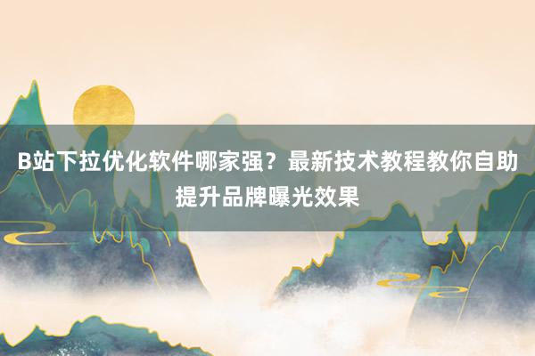 B站下拉优化软件哪家强？最新技术教程教你自助提升品牌曝光效果