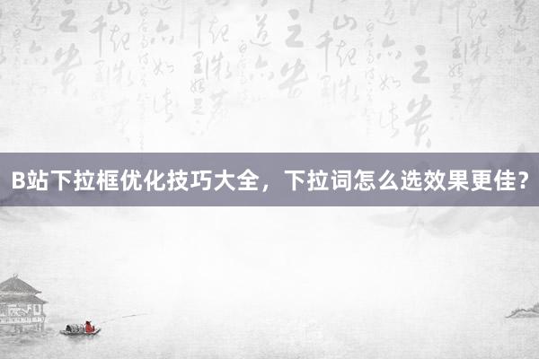 B站下拉框优化技巧大全，下拉词怎么选效果更佳？