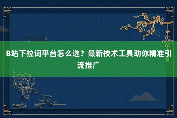 B站下拉词平台怎么选？最新技术工具助你精准引流推广