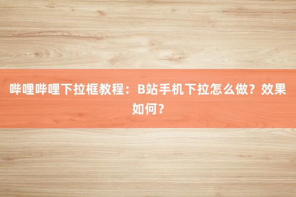 哔哩哔哩下拉框教程：B站手机下拉怎么做？效果如何？