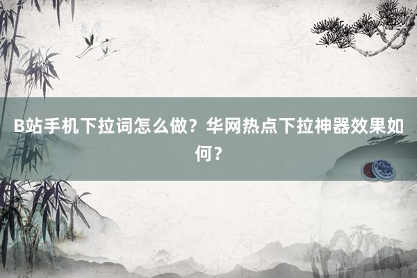 B站手机下拉词怎么做？华网热点下拉神器效果如何？
