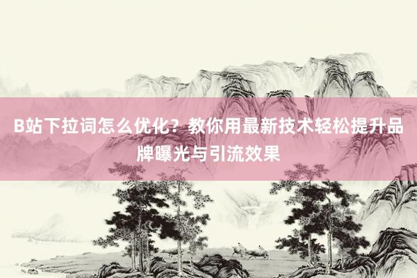 B站下拉词怎么优化？教你用最新技术轻松提升品牌曝光与引流效果