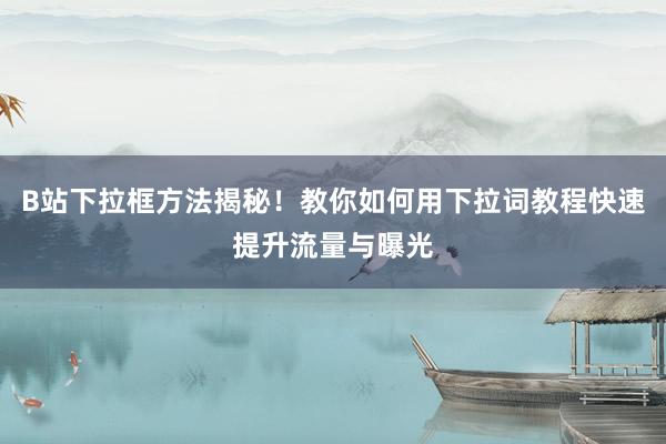 B站下拉框方法揭秘！教你如何用下拉词教程快速提升流量与曝光