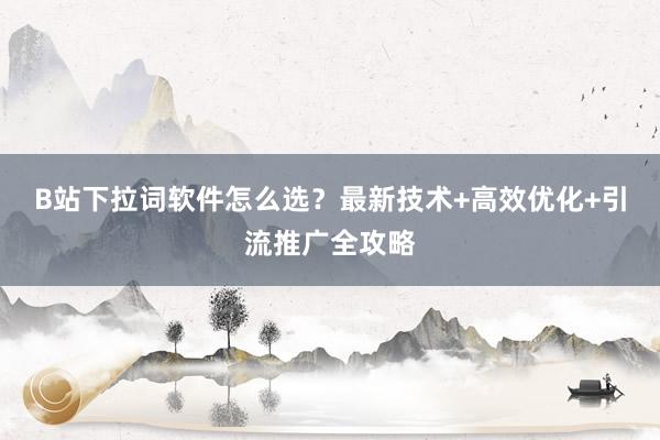 B站下拉词软件怎么选？最新技术+高效优化+引流推广全攻略
