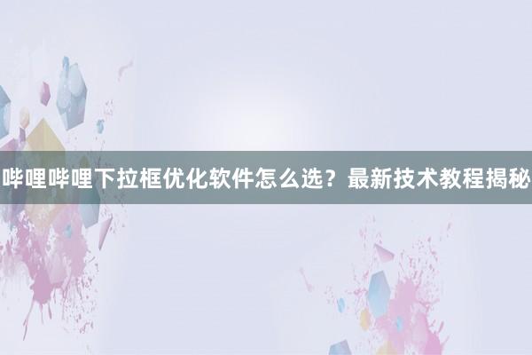 哔哩哔哩下拉框优化软件怎么选？最新技术教程揭秘