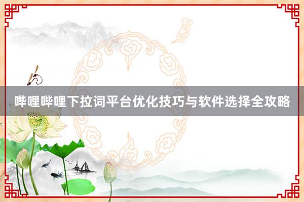 哔哩哔哩下拉词平台优化技巧与软件选择全攻略