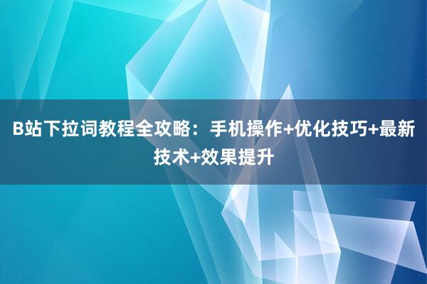 B站下拉词教程全攻略：手机操作+优化技巧+最新技术+效果提升