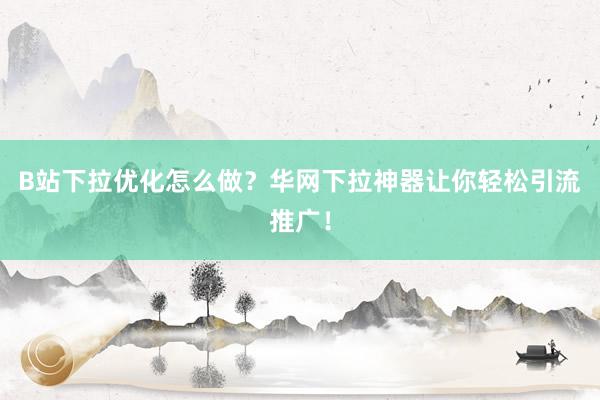 B站下拉优化怎么做？华网下拉神器让你轻松引流推广！