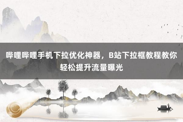 哔哩哔哩手机下拉优化神器，B站下拉框教程教你轻松提升流量曝光
