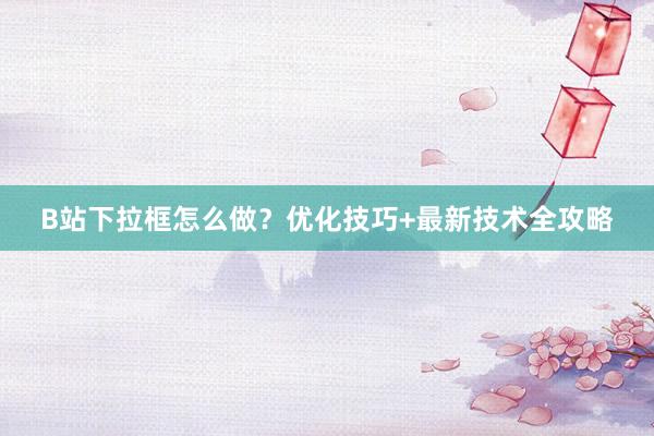 B站下拉框怎么做？优化技巧+最新技术全攻略