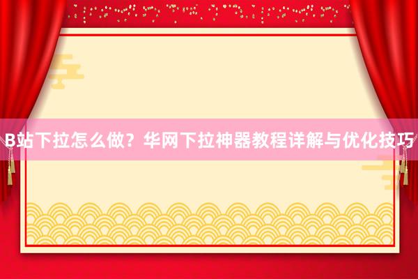 B站下拉怎么做？华网下拉神器教程详解与优化技巧