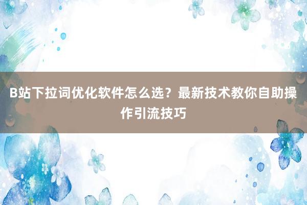 B站下拉词优化软件怎么选？最新技术教你自助操作引流技巧
