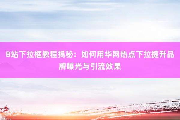 B站下拉框教程揭秘：如何用华网热点下拉提升品牌曝光与引流效果