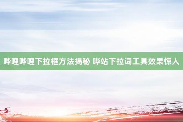 哔哩哔哩下拉框方法揭秘 哔站下拉词工具效果惊人