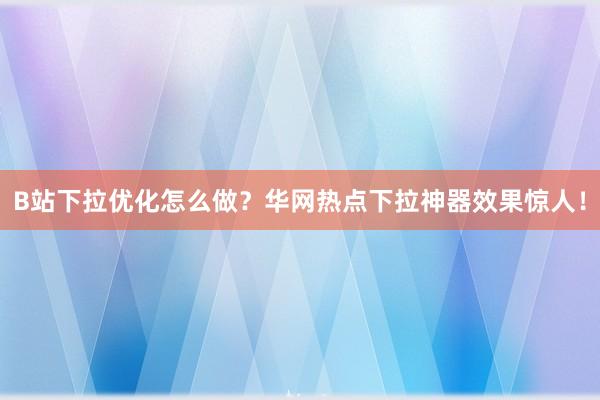 B站下拉优化怎么做？华网热点下拉神器效果惊人！