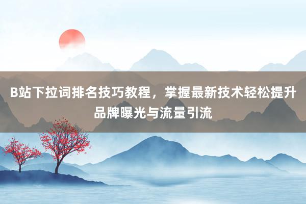 B站下拉词排名技巧教程，掌握最新技术轻松提升品牌曝光与流量引流