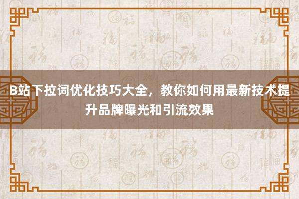 B站下拉词优化技巧大全，教你如何用最新技术提升品牌曝光和引流效果