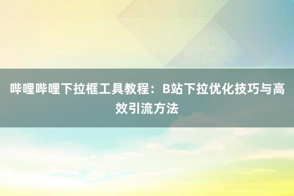 哔哩哔哩下拉框工具教程：B站下拉优化技巧与高效引流方法