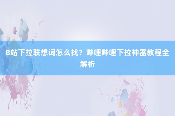 B站下拉联想词怎么找？哔哩哔哩下拉神器教程全解析