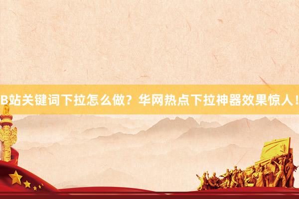 B站关键词下拉怎么做？华网热点下拉神器效果惊人！