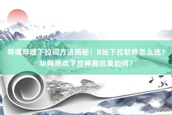 哔哩哔哩下拉词方法揭秘！B站下拉软件怎么选？华网热点下拉神器效果如何？