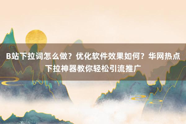 B站下拉词怎么做？优化软件效果如何？华网热点下拉神器教你轻松引流推广