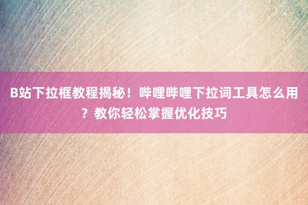 B站下拉框教程揭秘！哔哩哔哩下拉词工具怎么用？教你轻松掌握优化技巧