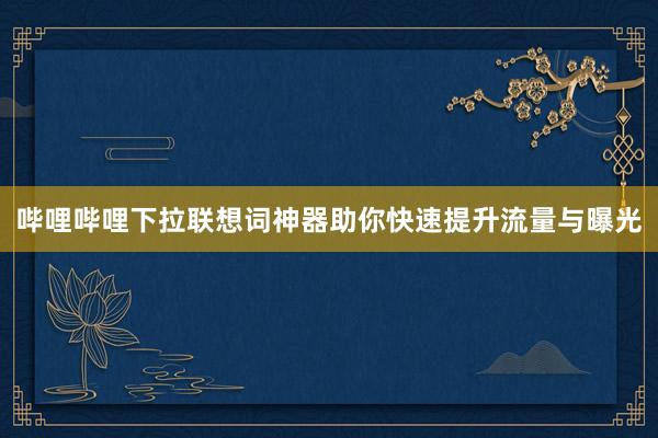 哔哩哔哩下拉联想词神器助你快速提升流量与曝光