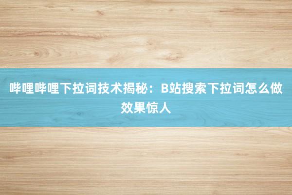 哔哩哔哩下拉词技术揭秘：B站搜索下拉词怎么做效果惊人