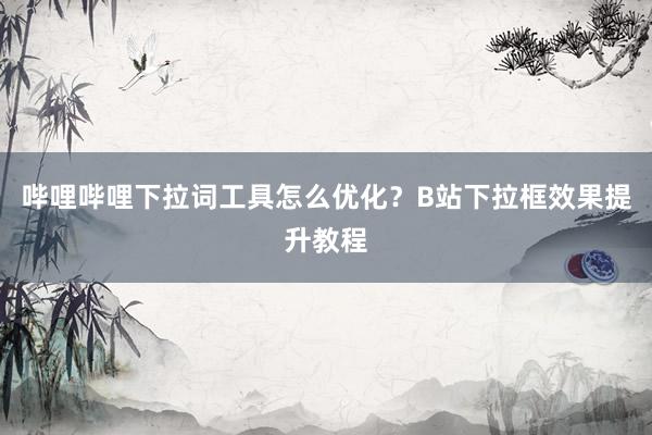 哔哩哔哩下拉词工具怎么优化？B站下拉框效果提升教程