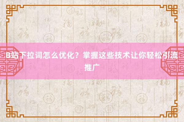 B站下拉词怎么优化？掌握这些技术让你轻松引流推广