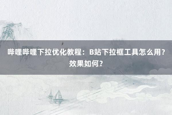 哔哩哔哩下拉优化教程：B站下拉框工具怎么用？效果如何？