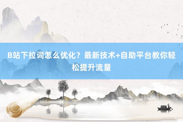 B站下拉词怎么优化？最新技术+自助平台教你轻松提升流量