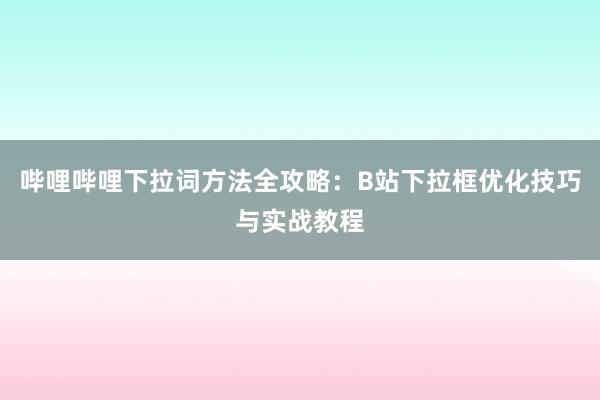 哔哩哔哩下拉词方法全攻略：B站下拉框优化技巧与实战教程