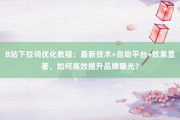 B站下拉词优化教程：最新技术+自助平台+效果显著，如何高效提升品牌曝光？