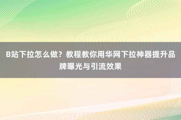 B站下拉怎么做？教程教你用华网下拉神器提升品牌曝光与引流效果