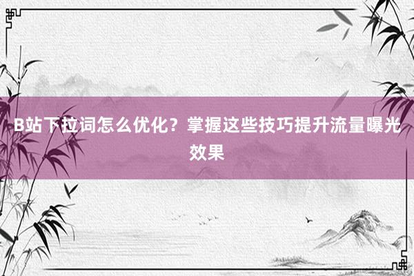 B站下拉词怎么优化？掌握这些技巧提升流量曝光效果