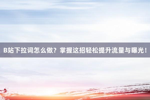 B站下拉词怎么做？掌握这招轻松提升流量与曝光！