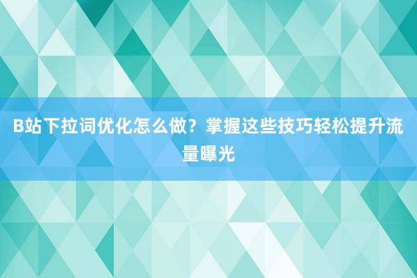 B站下拉词优化怎么做？掌握这些技巧轻松提升流量曝光