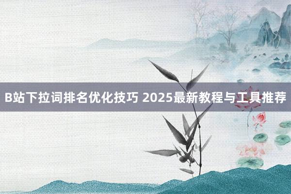 B站下拉词排名优化技巧 2025最新教程与工具推荐