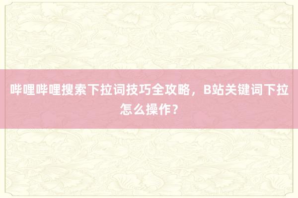 哔哩哔哩搜索下拉词技巧全攻略，B站关键词下拉怎么操作？